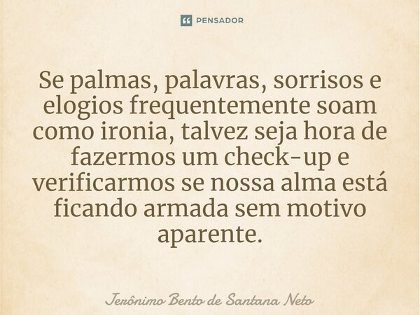 ⁠Se palmas, palavras, sorrisos e elogios frequentemente soam como ironia, talvez seja hora de fazermos um check-up e verificarmos se nossa alma está ficando arm... Frase de Jerônimo Bento de Santana Neto.