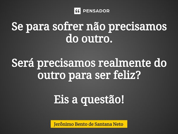 ⁠Se para sofrer não precisamos do outro. Será precisamos realmente do outro para ser feliz? Eis a questão!... Frase de Jerônimo Bento de Santana Neto.