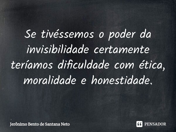 ⁠Se tivéssemos o poder da invisibilidade certamente teríamos dificuldade com ética, moralidade e honestidade.... Frase de Jerônimo Bento de Santana Neto.