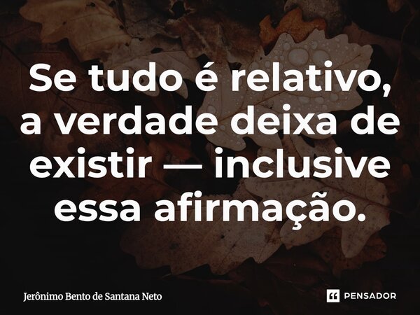 ⁠Se tudo é relativo, a verdade deixa de existir — inclusive essa afirmação.... Frase de Jerônimo Bento de Santana Neto.