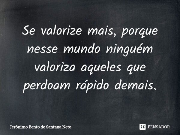 ⁠Se valorize mais, porque nesse mundo ninguém valoriza aqueles que perdoam rápido demais.... Frase de Jerônimo Bento de Santana Neto.