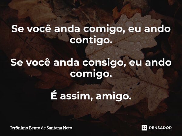 ⁠Se você anda comigo, eu ando contigo. Se você anda consigo, eu ando comigo. É assim, amigo.... Frase de Jerônimo Bento de Santana Neto.