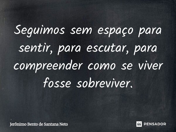 ⁠Seguimos sem espaço para sentir, para escutar, para compreender como se viver fosse sobreviver.... Frase de Jerônimo Bento de Santana Neto.