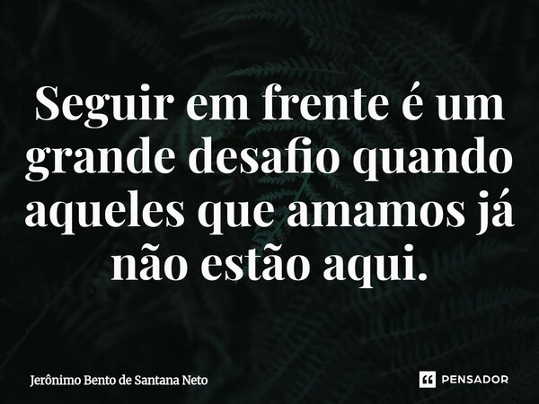 ⁠Seguir em frente é um grande desafio quando aqueles que amamos já não estão aqui.... Frase de Jerônimo Bento de Santana Neto.