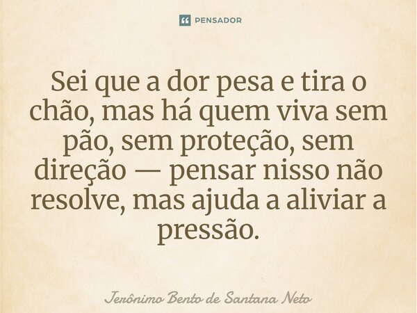 Sei que a dor pesa e tira o chão, mas há quem viva sem pão, sem proteção, sem direção — pensar nisso não resolve, mas ajuda a aliviar a pressão.... Frase de Jerônimo Bento de Santana Neto.