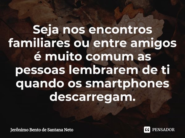 ⁠Seja nos encontros familiares ou entre amigos é muito comum as pessoas lembrarem de ti quando os smartphones descarregam.... Frase de Jerônimo Bento de Santana Neto.