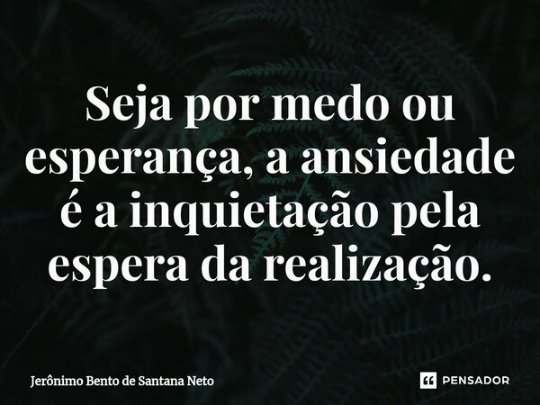 ⁠Seja por medo ou esperança, a ansiedade é a inquietação pela espera da realização.... Frase de Jerônimo Bento de Santana Neto.