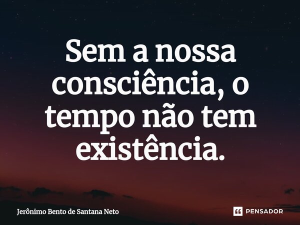 ⁠Sem a nossa consciência, o tempo não tem existência.... Frase de Jerônimo Bento de Santana Neto.