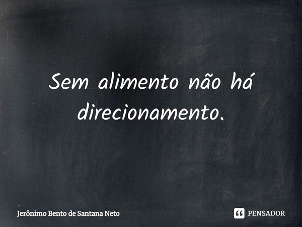 Sem alimento não há direcionamento.... Frase de Jerônimo Bento de Santana Neto.