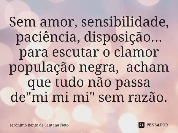 ⁠Sem amor, sensibilidade, paciência, disposição... para escutar o clamor população negra, acham que tudo não passa de "mi mi mi" sem razão.... Frase de Jerônimo Bento de Santana Neto.