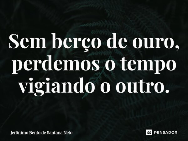 ⁠Sem berço de ouro, perdemos o tempo vigiando o outro.... Frase de Jerônimo Bento de Santana Neto.