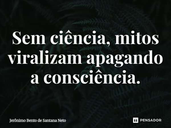 ⁠Sem ciência, mitos viralizam apagando a consciência.... Frase de Jerônimo Bento de Santana Neto.