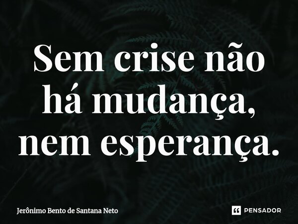 ⁠Sem crise não há mudança, nem esperança.... Frase de Jerônimo Bento de Santana Neto.