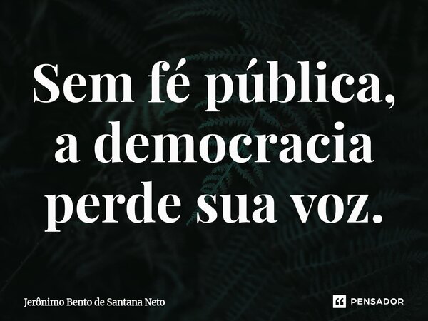 Sem fé pública, a democracia perde sua voz.... Frase de Jerônimo Bento de Santana Neto.