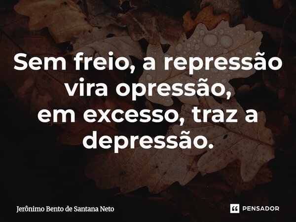 ⁠Sem freio, a repressão vira opressão, em excesso, traz a depressão.... Frase de Jerônimo Bento de Santana Neto.