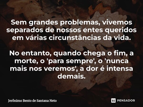 ⁠Sem grandes problemas, vivemos separados de nossos entes queridos em várias circunstâncias da vida. No entanto, quando chega o fim, a morte, o 'para sempre', o... Frase de Jerônimo Bento de Santana Neto.