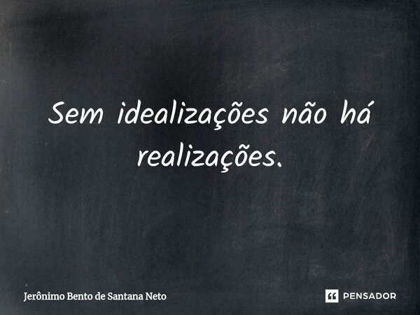 ⁠Sem idealizações não há realizações.... Frase de Jerônimo Bento de Santana Neto.