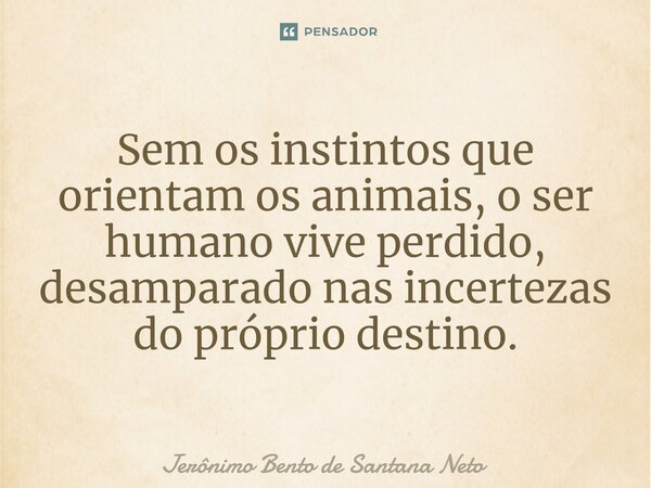 ⁠Sem os instintos que orientam os animais, o ser humano vive perdido, desamparado nas incertezas do próprio destino.... Frase de Jerônimo Bento de Santana Neto.