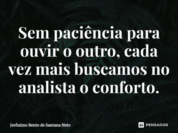 ⁠Sem paciência para ouvir o outro, cada vez mais buscamos no analista o conforto.... Frase de Jerônimo Bento de Santana Neto.