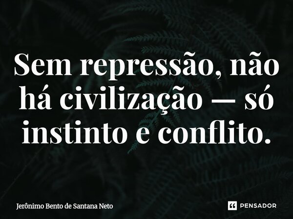 ⁠Sem repressão, não há civilização — só instinto e conflito.... Frase de Jerônimo Bento de Santana Neto.