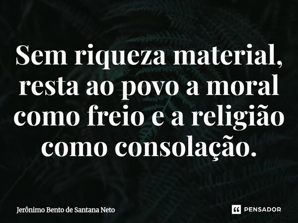 ⁠Sem riqueza material, resta ao povo a moral como freio e a religião como consolação.... Frase de Jerônimo Bento de Santana Neto.