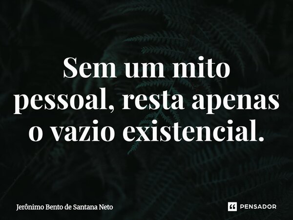 ⁠Sem um mito pessoal, resta apenas o vazio existencial.... Frase de Jerônimo Bento de Santana Neto.