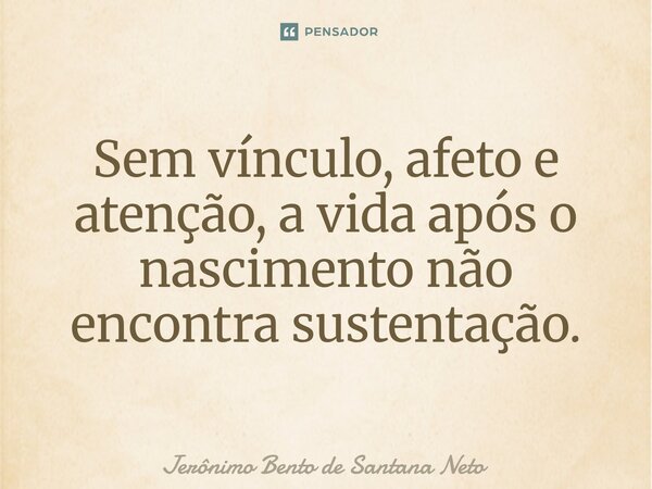 ⁠Sem vínculo, afeto e atenção, a vida após o nascimento não encontra sustentação.... Frase de Jerônimo Bento de Santana Neto.