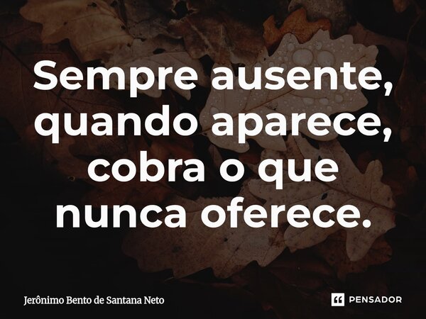 ⁠Sempre ausente, quando aparece, cobra o que nunca oferece.... Frase de Jerônimo Bento de Santana Neto.