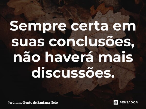 ⁠Sempre certa em suas conclusões, não haverá mais discussões.... Frase de Jerônimo Bento de Santana Neto.