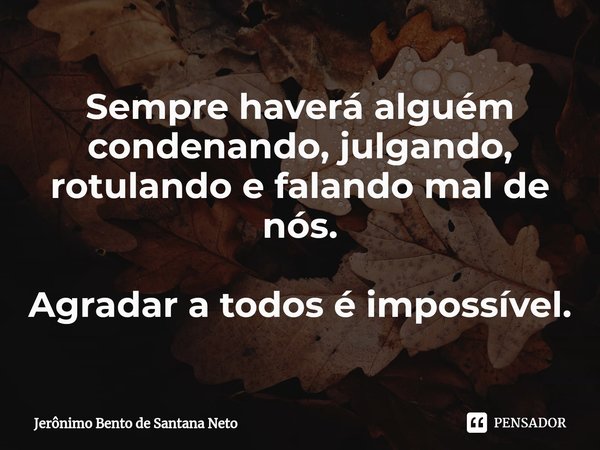 ⁠Sempre haverá alguém condenando, julgando, rotulando e falando mal de nós. Agradar a todos é impossível.... Frase de Jerônimo Bento de Santana Neto.