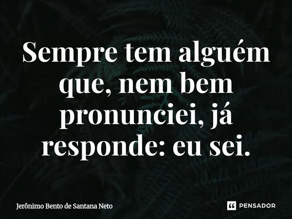 ⁠Sempre tem alguém que, nem bem pronunciei, já responde: eu sei.... Frase de Jerônimo Bento de Santana Neto.