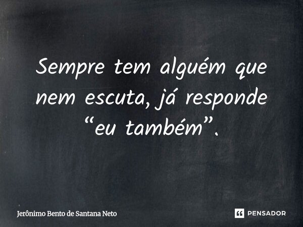 ⁠Sempre tem alguém que nem escuta, já responde “eu também”.... Frase de Jerônimo Bento de Santana Neto.