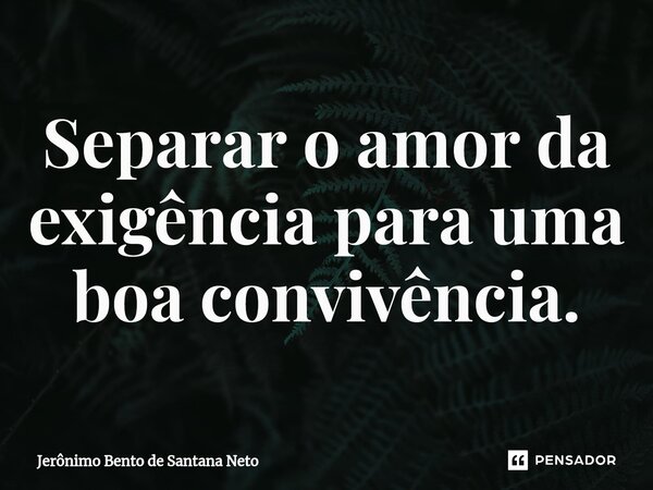 ⁠Separar o amor da exigência para uma boa convivência.... Frase de Jerônimo Bento de Santana Neto.