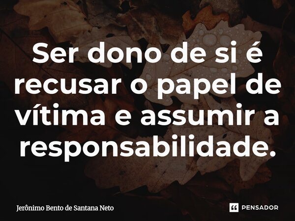 ⁠Ser dono de si é recusar o papel de vítima e assumir a responsabilidade.... Frase de Jerônimo Bento de Santana Neto.