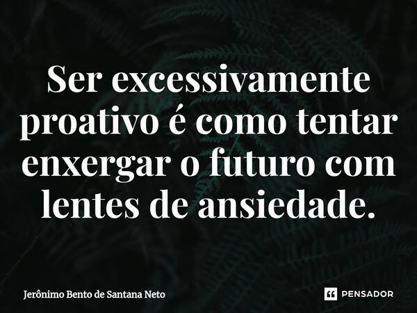 Ser excessivamente proativo é como tentar enxergar o futuro com lentes de ansiedade.... Frase de Jerônimo Bento de Santana Neto.