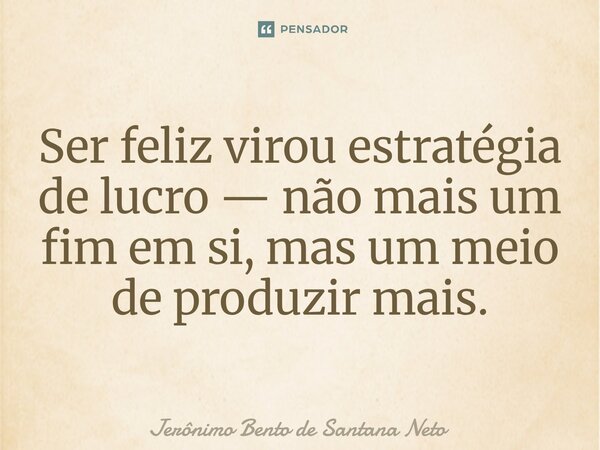 ⁠Ser feliz virou estratégia de lucro — não mais um fim em si, mas um meio de produzir mais.... Frase de Jerônimo Bento de Santana Neto.