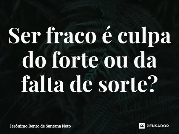 Ser fraco é culpa do forte ou da falta de sorte?... Frase de Jerônimo Bento de Santana Neto.