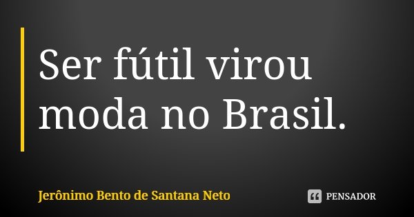 Ser fútil virou moda no Brasil.... Frase de Jerônimo Bento de Santana Neto.