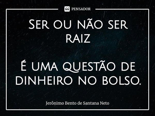 ⁠Ser ou não ser raiz É uma questão de dinheiro no bolso.... Frase de Jerônimo Bento de Santana Neto.
