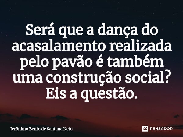 ⁠Será que a dança do acasalamento realizada pelo pavão é também uma construção social? Eis a questão.... Frase de Jerônimo Bento de Santana Neto.