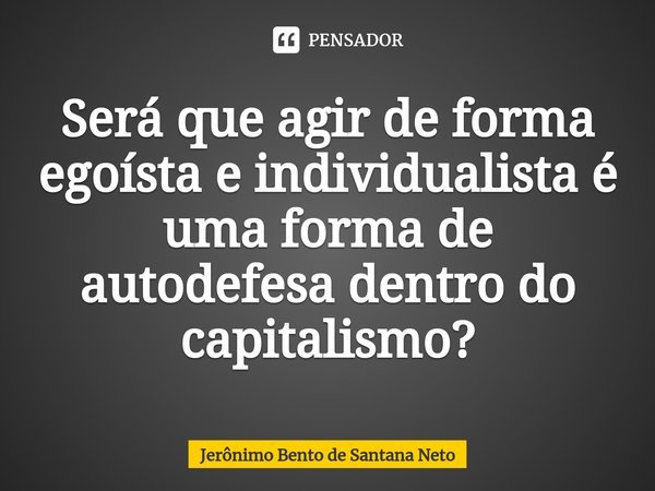 ⁠Será que agir de forma egoísta e individualista é uma forma de autodefesa dentro do capitalismo?... Frase de Jerônimo Bento de Santana Neto.