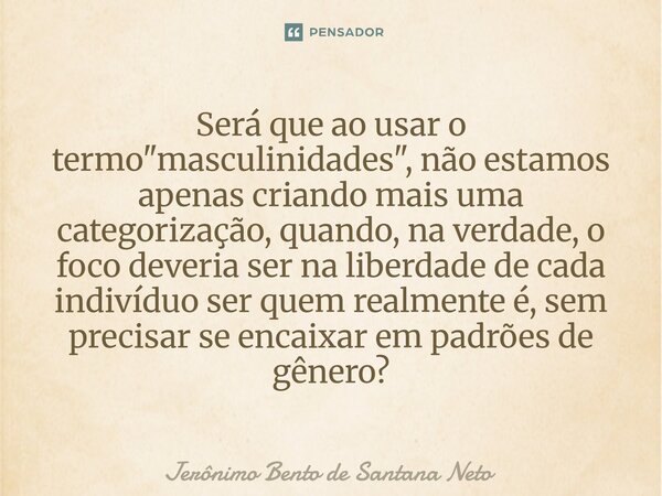 Será que ao usar o termo "masculinidades", não estamos apenas criando mais uma categorização, quando, na verdade, o foco deveria ser na liberdade de ... Frase de Jerônimo Bento de Santana Neto.
