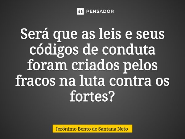 Será que as leis e seus códigos de conduta foram criados pelos fracos na luta contra os fortes?... Frase de Jerônimo Bento de Santana Neto.