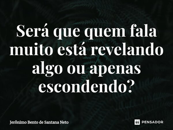 Será que quem fala muito está revelando algo ou apenas escondendo?... Frase de Jerônimo Bento de Santana Neto.