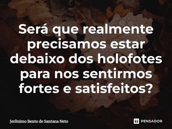Será que realmente precisamos estar debaixo dos holofotes para nos sentirmos fortes e satisfeitos?... Frase de Jerônimo Bento de Santana Neto.