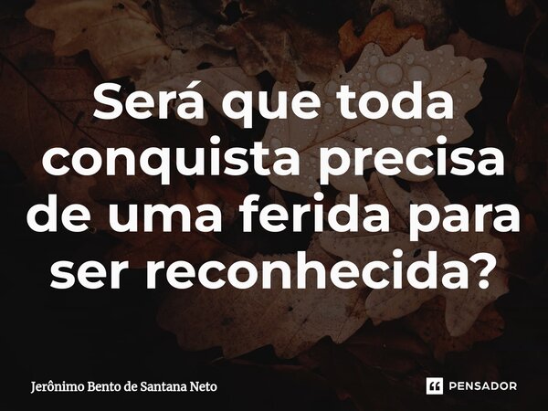 ⁠Será que toda conquista precisa de uma ferida para ser reconhecida?... Frase de Jerônimo Bento de Santana Neto.