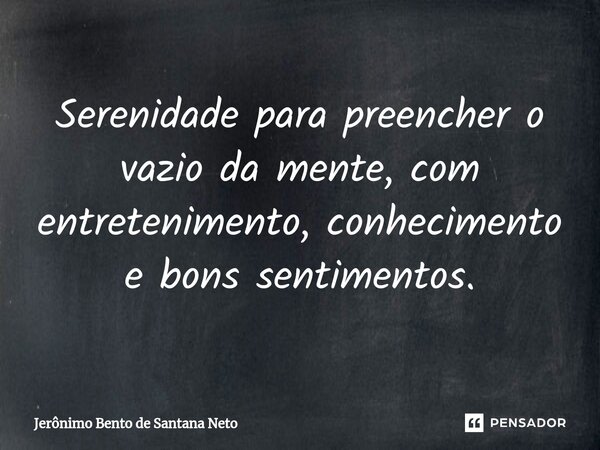 ⁠Serenidade para preencher o vazio da mente, com entretenimento, conhecimento e bons sentimentos.... Frase de Jerônimo Bento de Santana Neto.