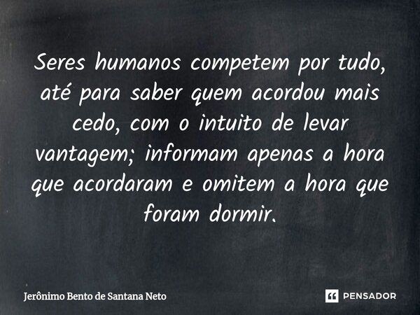 ⁠Seres humanos competem por tudo, até para saber quem acordou mais cedo, com o intuito de levar vantagem; informam apenas a hora que acordaram e omitem a hora q... Frase de Jerônimo Bento de Santana Neto.