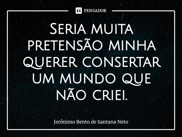 ⁠Seria muita pretensão minha querer consertar um mundo que não criei.... Frase de Jerônimo Bento de Santana Neto.
