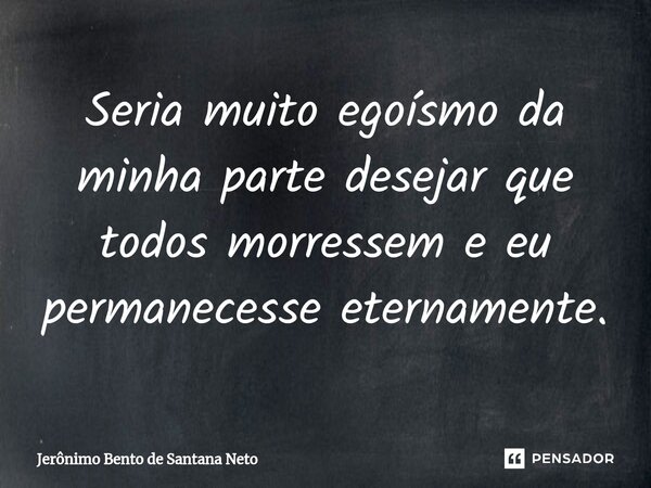 ⁠Seria muito egoísmo da minha parte desejar que todos morressem e eu permanecesse eternamente.... Frase de Jerônimo Bento de Santana Neto.